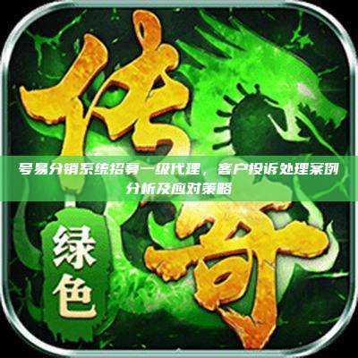 号易分销系统招募一级代理，客户投诉处理案例分析及应对策略