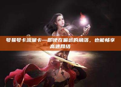 号易号卡流量卡—即使在偏远的角落,也能畅享高速网络