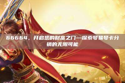 66664，开启您的财富之门—探索号易号卡分销的无限可能
