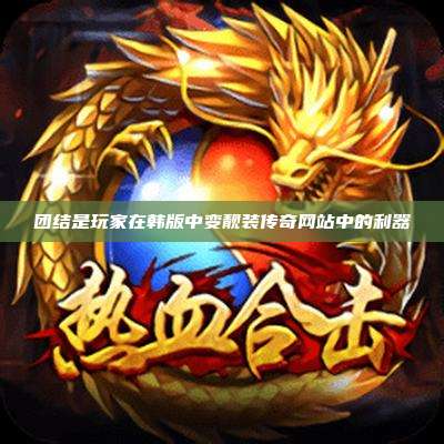 团结是玩家在韩版中变靓装传奇网站中的利器