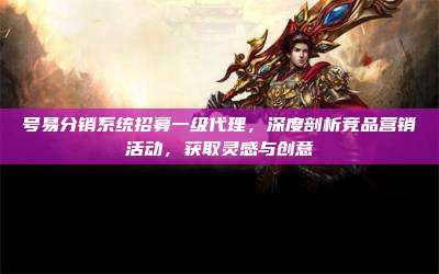 号易分销系统招募一级代理,深度剖析竞品营销活动,获取灵感与创意