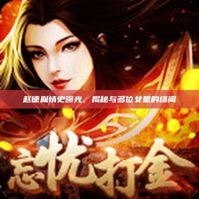 赵德胤情史曝光,揭秘与多位女星的绯闻