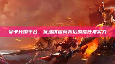 号卡分销平台,优选供应商背后的信任与实力