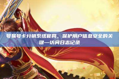 号易号卡分销系统官网，保护用户信息安全的关键—访问日志记录