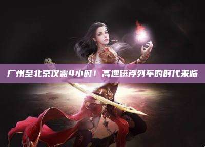 广州至北京仅需4小时!高速磁浮列车的时代来临