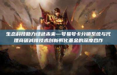 生态科技助力绿色未来—号易号卡分销系统与代理商碳减排技术创新孵化基金的深度合作
