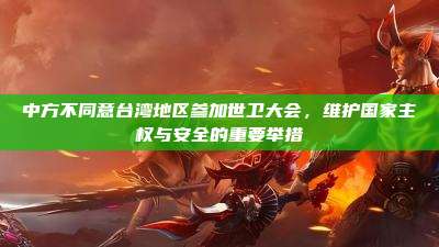 中方不同意台湾地区参加世卫大会,维护国家主权与安全的重要举措