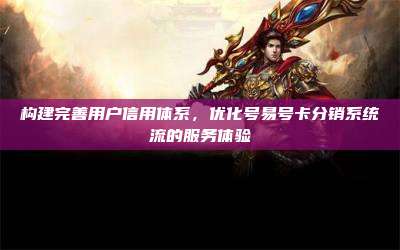 构建完善用户信用体系,优化号易号卡分销系统流的服务体验