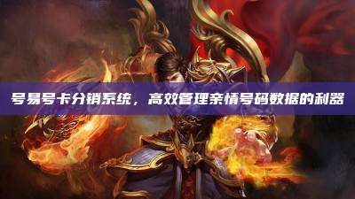 号易号卡分销系统,高效管理亲情号码数据的利器