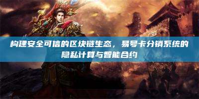 构建安全可信的区块链生态,易号卡分销系统的隐私计算与智能合约
