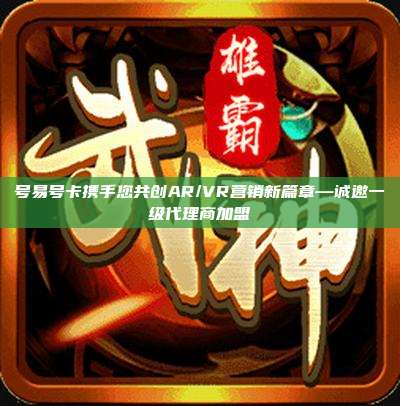 号易号卡携手您共创AR/VR营销新篇章—诚邀一级代理商加盟