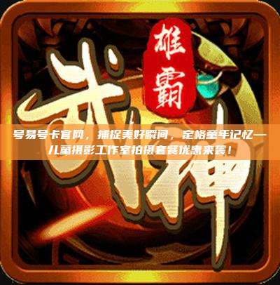 号易号卡官网,捕捉美好瞬间,定格童年记忆—儿童摄影工作室拍摄套餐优惠来袭!