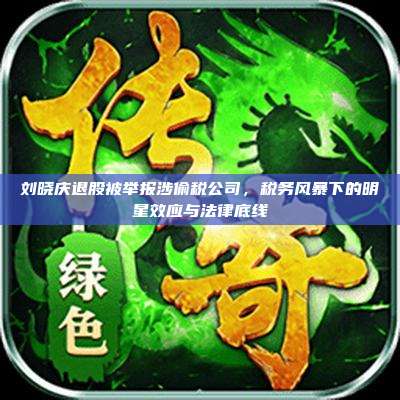 刘晓庆退股被举报涉偷税公司,税务风暴下的明星效应与法律底线