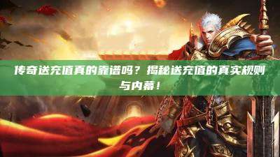 传奇送充值真的靠谱吗?揭秘送充值的真实规则与内幕!