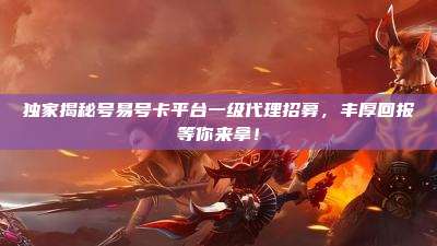 独家揭秘号易号卡平台一级代理招募,丰厚回报等你来拿!