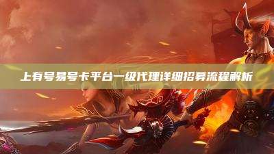 上有号易号卡平台一级代理详细招募流程解析