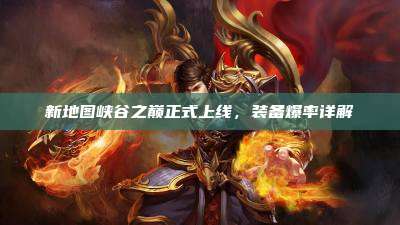 新地图峡谷之巅正式上线,装备爆率详解