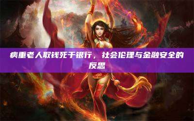 病重老人取钱死于银行,社会伦理与金融安全的反思