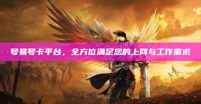 号易号卡平台，全方位满足您的上网与工作需求