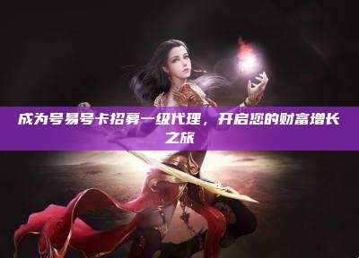 成为号易号卡招募一级代理，开启您的财富增长之旅
