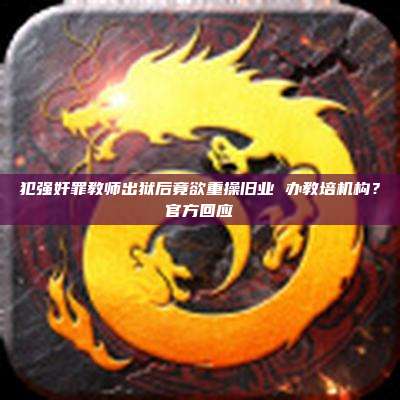 犯强奸罪教师出狱后竟欲重操旧业 办教培机构?官方回应