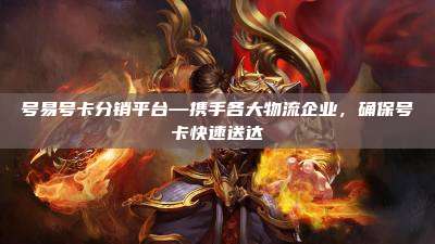 号易号卡分销平台—携手各大物流企业，确保号卡快速送达