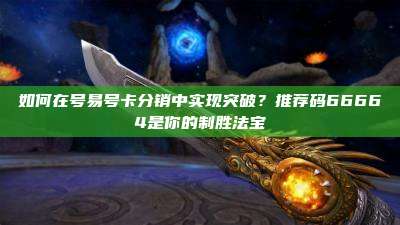如何在号易号卡分销中实现突破?推荐码66664是你的制胜法宝