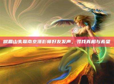 峨眉山失联南京摄影师好友发声,寻找真相与希望