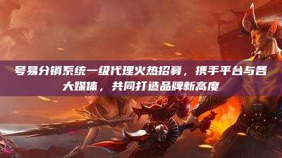 号易分销系统一级代理火热招募,携手平台与各大媒体,共同打造品牌新高度
