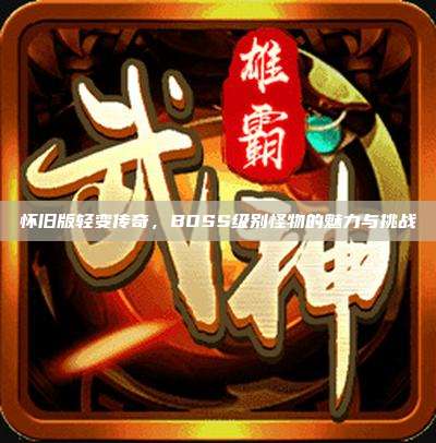 怀旧版轻变传奇，BOSS级别怪物的魅力与挑战