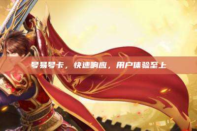 号易号卡,快速响应,用户体验至上