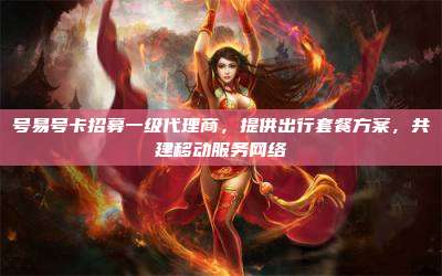 号易号卡招募一级代理商,提供出行套餐方案,共建移动服务网络