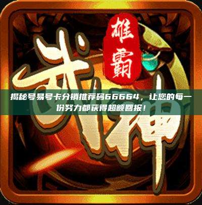 揭秘号易号卡分销推荐码66664，让您的每一份努力都获得超额回报！