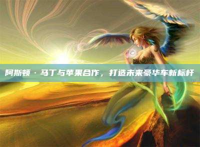 阿斯顿·马丁与苹果合作,打造未来豪华车新标杆