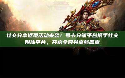 社交分享返现活动来袭!号卡分销平台携手社交媒体平台,开启全民共享新篇章