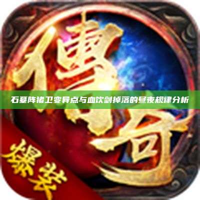 石墓阵猪卫变异点与血饮剑掉落的昼夜规律分析