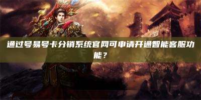 通过号易号卡分销系统官网可申请开通智能客服功能？