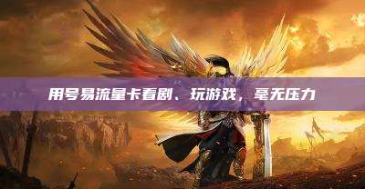 用号易流量卡看剧、玩游戏,毫无压力