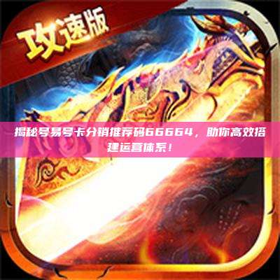 揭秘号易号卡分销推荐码66664，助你高效搭建运营体系！