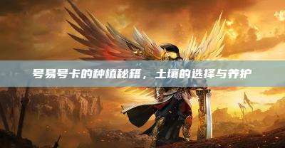号易号卡的种植秘籍，土壤的选择与养护