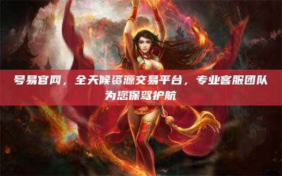 号易官网,全天候资源交易平台,专业客服团队为您保驾护航