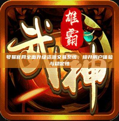 号易官网全面升级资源交易系统，提升用户体验与稳定性