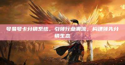 号易号卡分销系统,引领行业潮流,构建领先分销生态