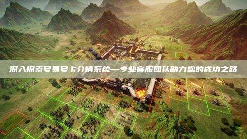 深入探索号易号卡分销系统—专业客服团队助力您的成功之路