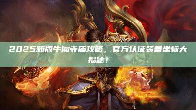 2025新版牛魔寺庙攻略,官方认证装备坐标大揭秘!