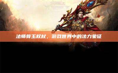 法师骨玉权杖,游戏世界中的法力象征