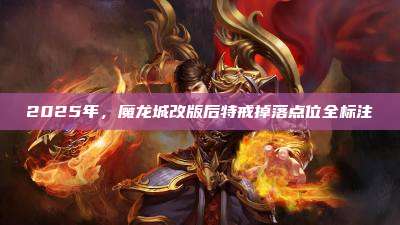 2025年,魔龙城改版后特戒掉落点位全标注