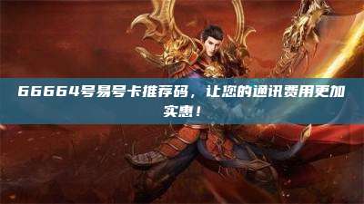 66664号易号卡推荐码,让您的通讯费用更加实惠!