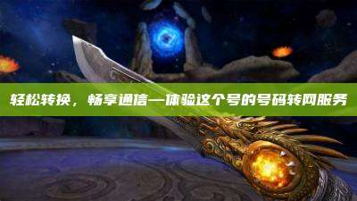 轻松转换，畅享通信—体验这个号的号码转网服务