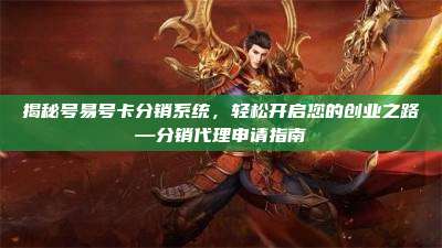 揭秘号易号卡分销系统,轻松开启您的创业之路—分销代理申请指南